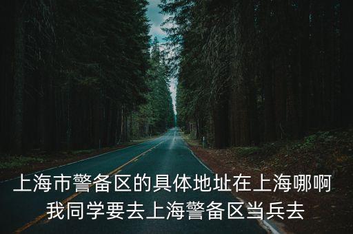 上海市警備區的具體地址在上海哪啊 我同學要去上海警備區當兵去