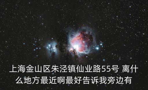上海金山區朱涇鎮仙業路55號 離什么地方最近啊最好告訴我旁邊有