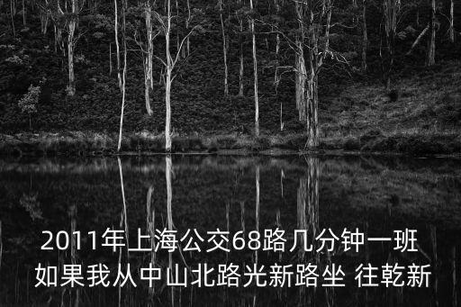 2011年上海公交68路幾分鐘一班 如果我從中山北路光新路坐 往乾新