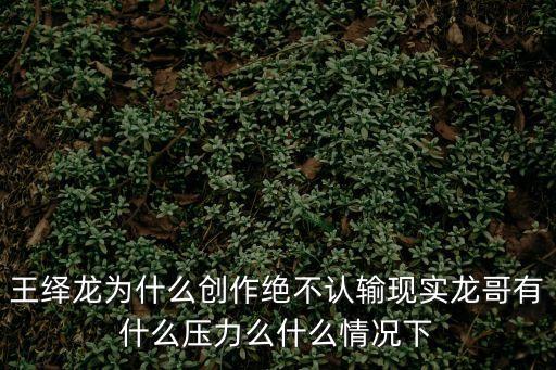 王繹龍為什么創(chuàng)作絕不認(rèn)輸現(xiàn)實(shí)龍哥有什么壓力么什么情況下