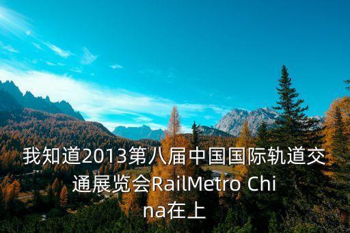 我知道2013第八屆中國(guó)國(guó)際軌道交通展覽會(huì)RailMetro China在上