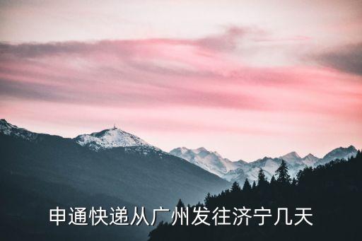 廣州物流到濟寧幾天到，從廣州廣東發貨到濟寧需要多長時間
