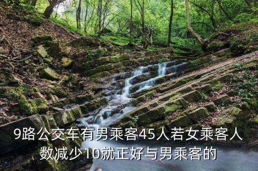 9路公交車有男乘客45人若女乘客人數(shù)減少10就正好與男乘客的