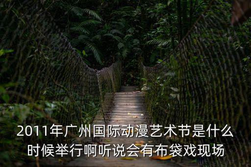 2011年廣州國(guó)際動(dòng)漫藝術(shù)節(jié)是什么時(shí)候舉行啊聽(tīng)說(shuō)會(huì)有布袋戲現(xiàn)場(chǎng)