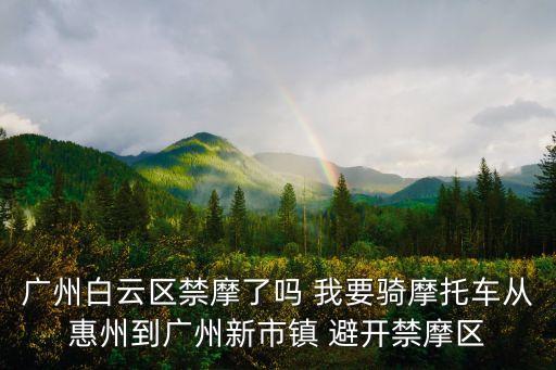 廣州白云區(qū)禁摩了嗎 我要騎摩托車從惠州到廣州新市鎮(zhèn) 避開禁摩區(qū)