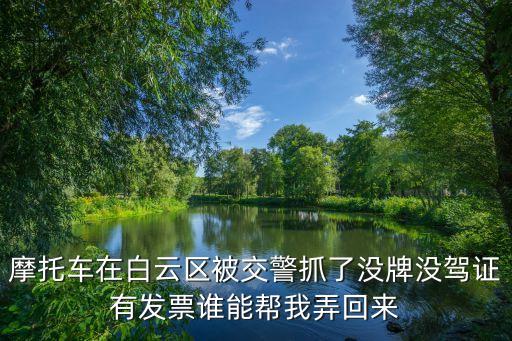 廣州白云區交警查摩托，白云區黃石路查摩托車 扣了 有買車的證件和發票沒有駕駛證 會怎么