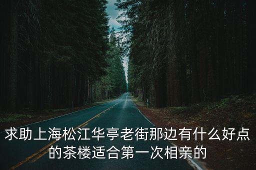 求助上海松江華亭老街那邊有什么好點的茶樓適合第一次相親的