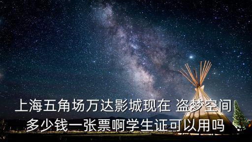 上海五角場(chǎng)萬達(dá)影城現(xiàn)在 盜夢(mèng)空間 多少錢一張票啊學(xué)生證可以用嗎