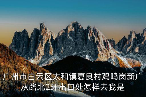 廣州市白云區(qū)太和鎮(zhèn)夏良村雞鳴崗新廣從路北2環(huán)出口處怎樣去我是