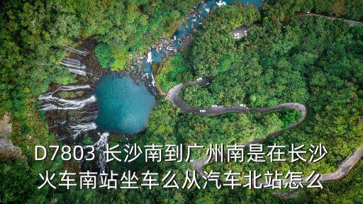 D7803 長沙南到廣州南是在長沙火車南站坐車么從汽車北站怎么