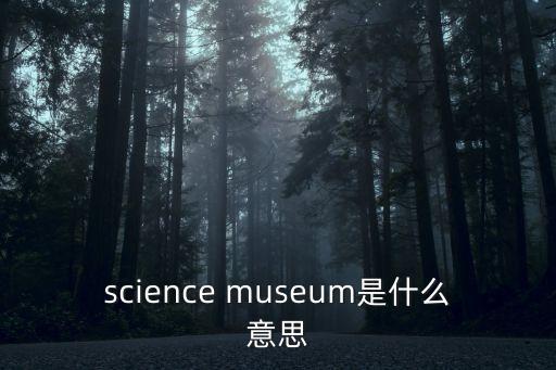 科學博物館，科學博物館有什么用英文單詞表示