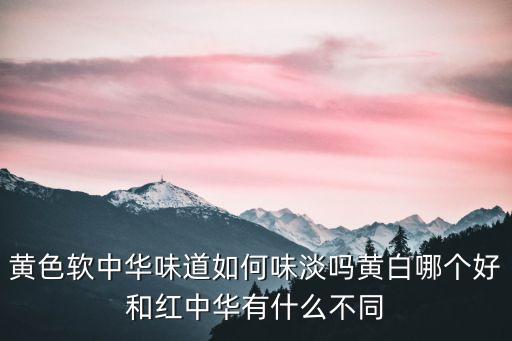 黃色軟中華味道如何味淡嗎黃白哪個好和紅中華有什么不同