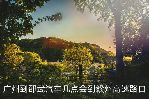 廣州到邵武汽車幾點會到贛州高速路口