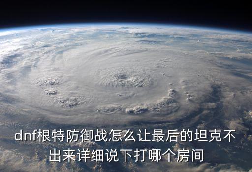 dnf根特防御戰怎么讓最后的坦克不出來詳細說下打哪個房間