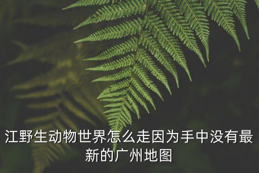 江野生動物世界怎么走因為手中沒有最新的廣州地圖