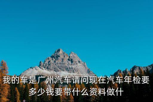 我的車是廣州汽車請問現在汽車年檢要多少錢要帶什么資料做什