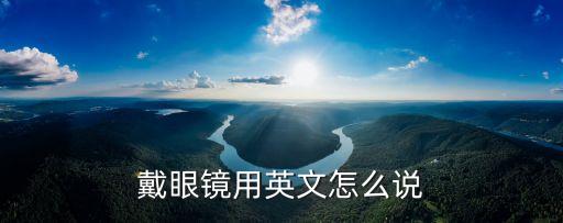 眼鏡英語怎么說，戴眼鏡用英文怎么說