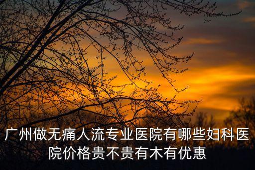 廣州做無痛人流專業醫院有哪些婦科醫院價格貴不貴有木有優惠