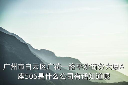 廣州市平沙商務大廈，廣州市白云區廣花一路平沙商務大廈A座506是什么公司有話知道呢
