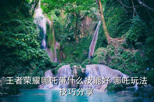 王者哪吒，王者榮耀哪吒帶什么技能好 哪吒玩法技巧分享