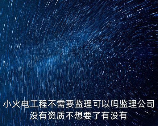 小火電工程不需要監理可以嗎監理公司沒有資質不想要了有沒有
