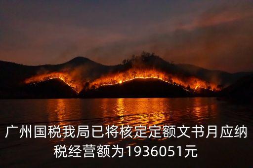 廣州國稅我局已將核定定額文書月應納稅經營額為1936051元