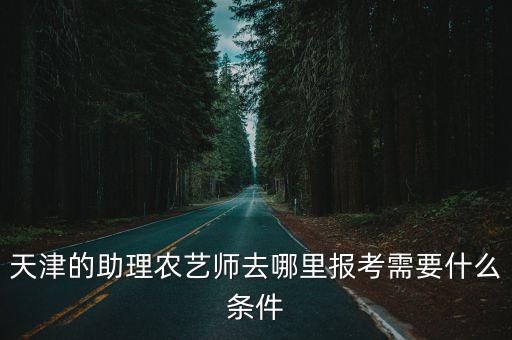 天津的助理農(nóng)藝師去哪里報(bào)考需要什么條件