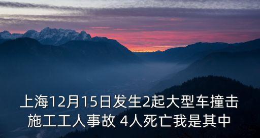 上海12月15日發生2起大型車撞擊施工工人事故 4人死亡我是其中