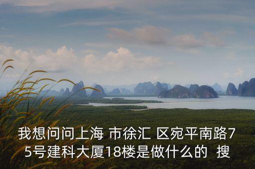 上海市世尚進出口有限公司，我想問問上海 市徐匯 區宛平南路75號建科大廈18樓是做什么的  搜