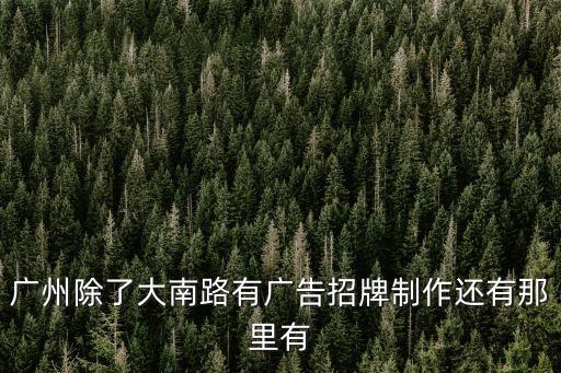 廣州除了大南路有廣告招牌制作還有那里有