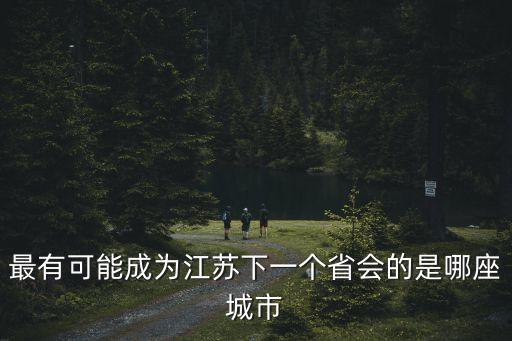 最有可能成為江蘇下一個(gè)省會(huì)的是哪座城市