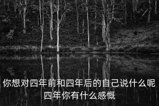 你想對四年前和四年后的自己說什么呢四年你有什么感慨