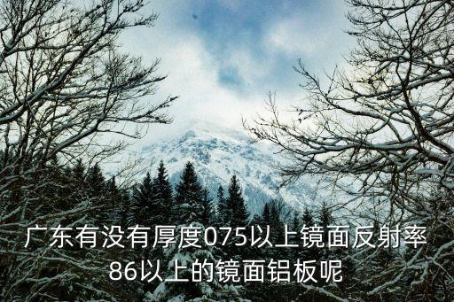 廣東有沒有厚度075以上鏡面反射率86以上的鏡面鋁板呢