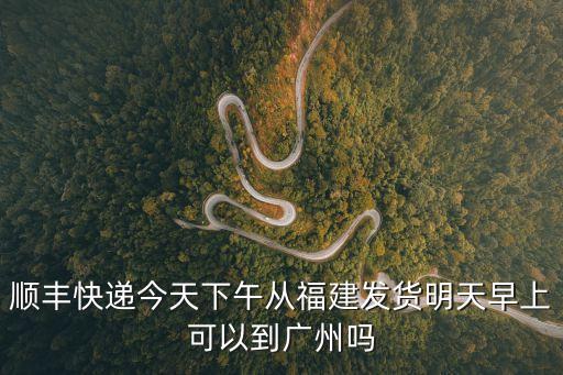 順豐快遞今天下午從福建發(fā)貨明天早上可以到廣州嗎