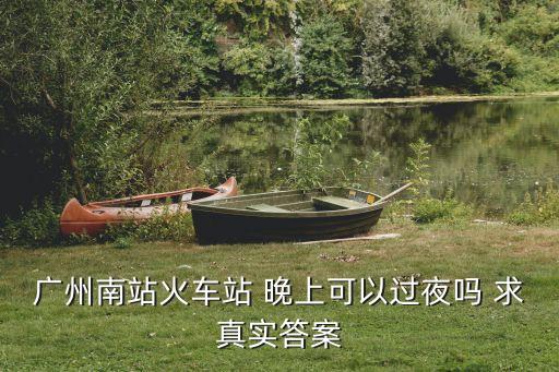 廣州南站內(nèi)過夜嗎，廣州南站火車站 晚上可以過夜嗎 求真實(shí)答案