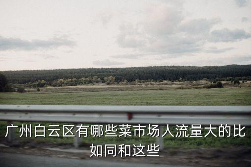 廣州白云農貿市場怎么樣，廣州哪個肉菜市場最實惠