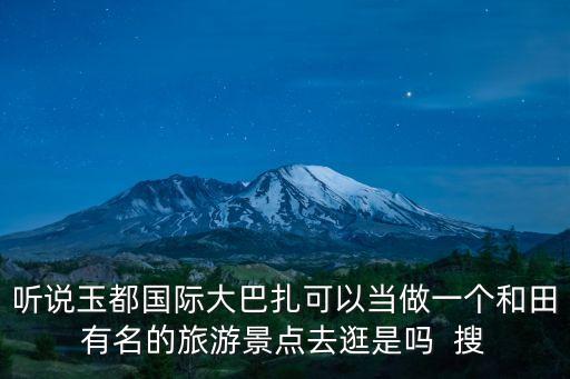 聽說(shuō)玉都國(guó)際大巴扎可以當(dāng)做一個(gè)和田有名的旅游景點(diǎn)去逛是嗎  搜