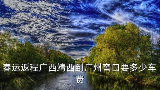 靖西至廣州窖口，春運(yùn)返程廣西靖西到廣州窖口要多少車費(fèi)