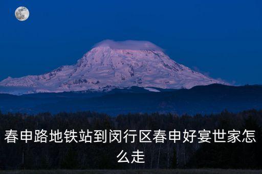 上海市好宴世家國展店，春申路地鐵站到閔行區春申好宴世家怎么走
