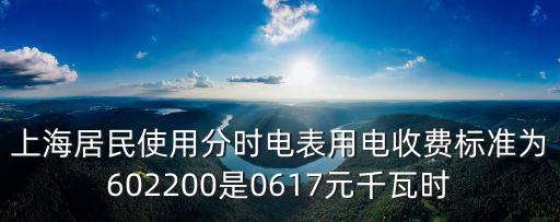 上海市電費核算標準，上海居民使用分時電表用電收費標準為602200是0617元千瓦時