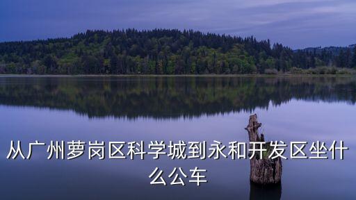 從廣州蘿崗區(qū)科學(xué)城到永和開發(fā)區(qū)坐什么公車