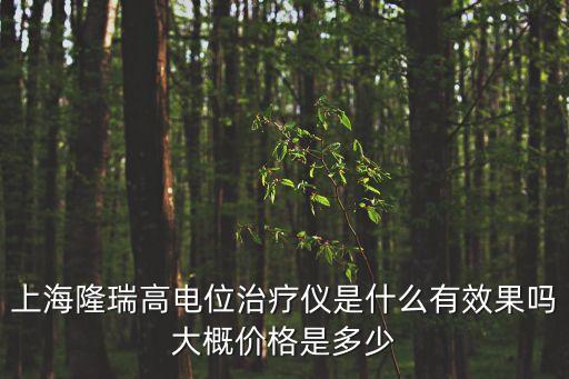 上海市高電位，上海隆瑞高電位治療儀是什么有效果嗎大概價(jià)格是多少