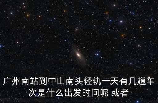 廣州南到美心路海語熙岸，廣州南站到中山南頭輕軌一天有幾趟車次是什么出發時間呢 或者