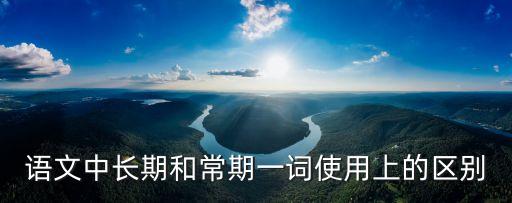 語文中長期和常期一詞使用上的區(qū)別