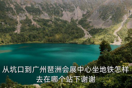 從坑口到廣州琶洲會展中心坐地鐵怎樣去在哪個站下謝謝