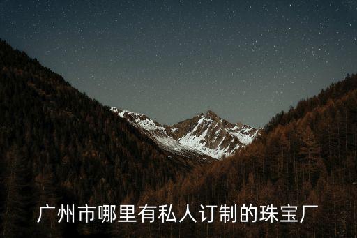 廣州市哪里有私人訂制的珠寶廠