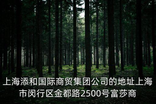 上海添和國際商貿集團公司的地址上海市閔行區金都路2500號富莎商