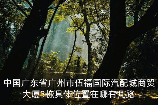 中國廣東省廣州市伍福國際汽配城商貿大廈3棟具體位置在哪有幾路