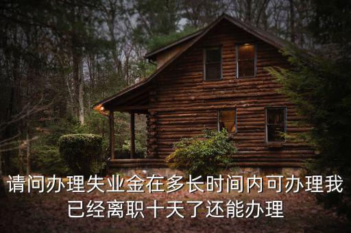 請問辦理失業金在多長時間內可辦理我已經離職十天了還能辦理