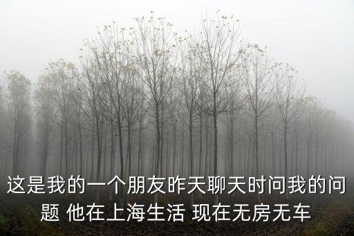 這是我的一個朋友昨天聊天時問我的問題 他在上海生活 現在無房無車